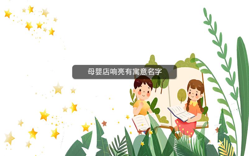 母婴店响亮有寓意名字 母婴店响亮有寓意名字