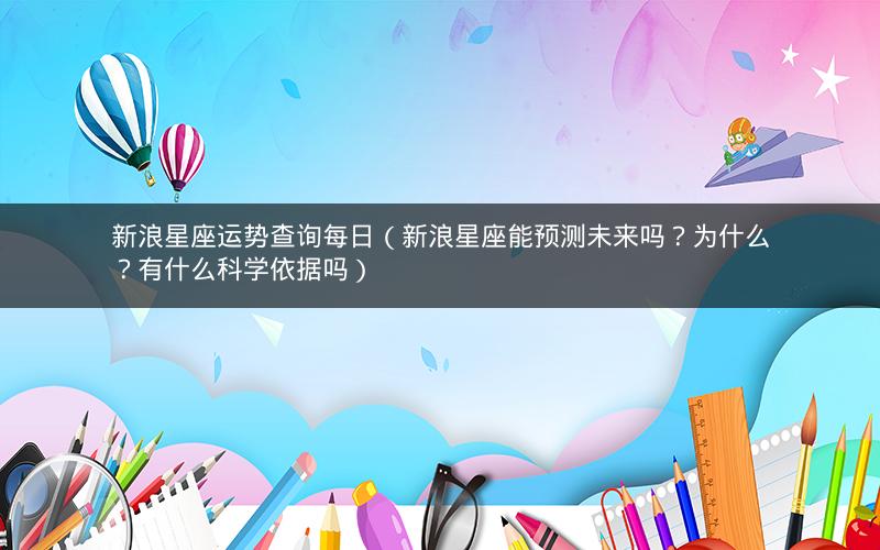 新浪星座运势查询每日（新浪星座能预测未来吗？为什么？有什么科学依据吗）