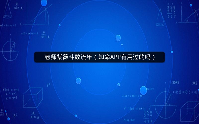 老师紫薇斗数流年(知命APP有用过的吗) 老师紫薇斗数流年(知命APP有用过的吗)