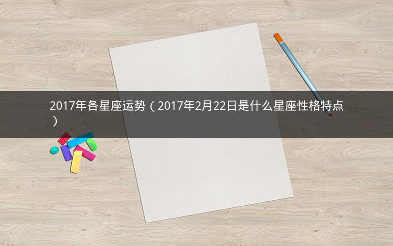 2017年各星座运势（2017年2月22日是什么星座性格特点）