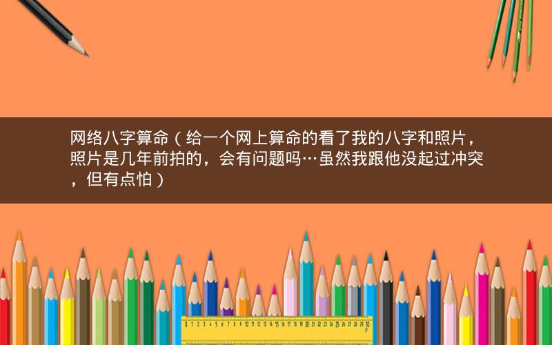 网络八字算命（给一个网上算命的看了我的八字和照片，照片是几年前拍的，会有问题吗…虽然我跟他没起过冲突，但有点怕）