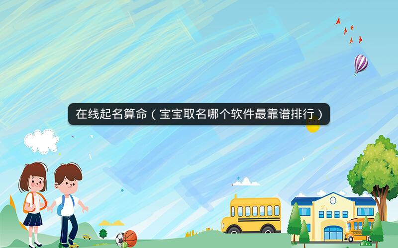 在线起名算命(宝宝取名哪个软件最靠谱排行)