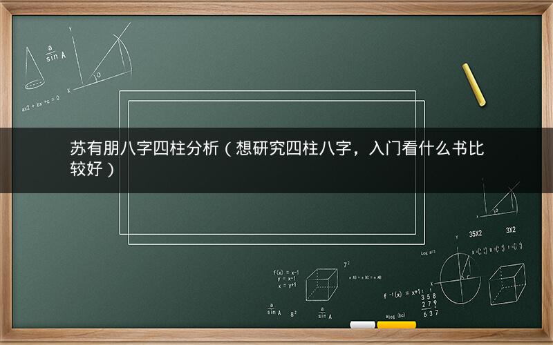 苏有朋八字四柱分析(想研究四柱八字,入门看什么书比较好)