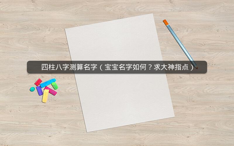 四柱八字测算名字(宝宝名字如何?求大神指点)