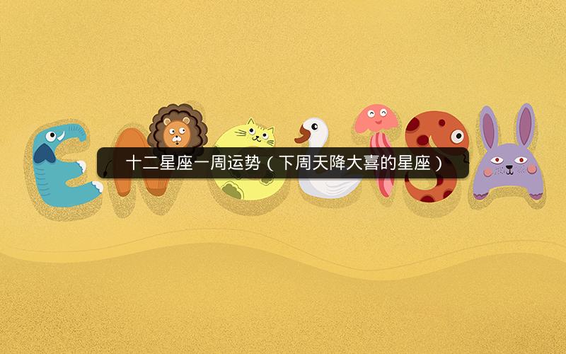 十二星座一周运势（下周天降大喜的星座）