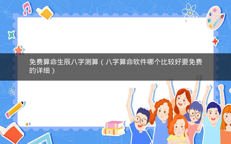 免费算命生辰八字测算（八字算命软件哪个比较好要免费的详细）