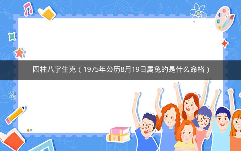 四柱八字生克(1975年公历8月19日属兔的是什么命格)