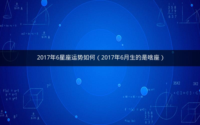 2017年6星座运势如何（2017年6月生的是啥座）