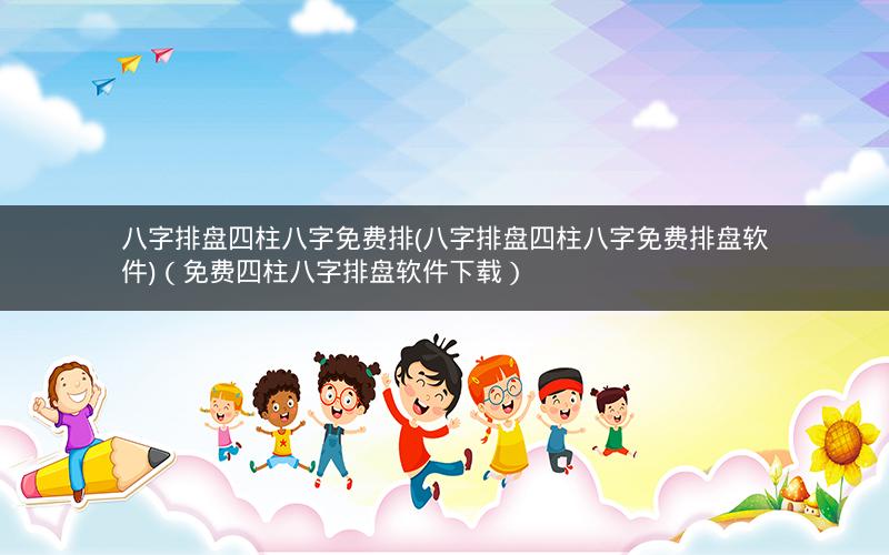 八字排盘四柱八字免费排(八字排盘四柱八字免费排盘软件)(免费四柱八字排盘软件下载)