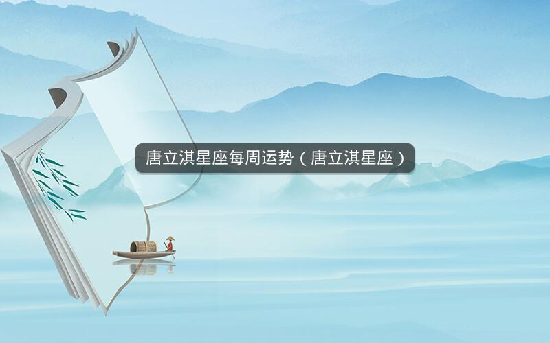 唐立淇星座每周运势(唐立淇星座)