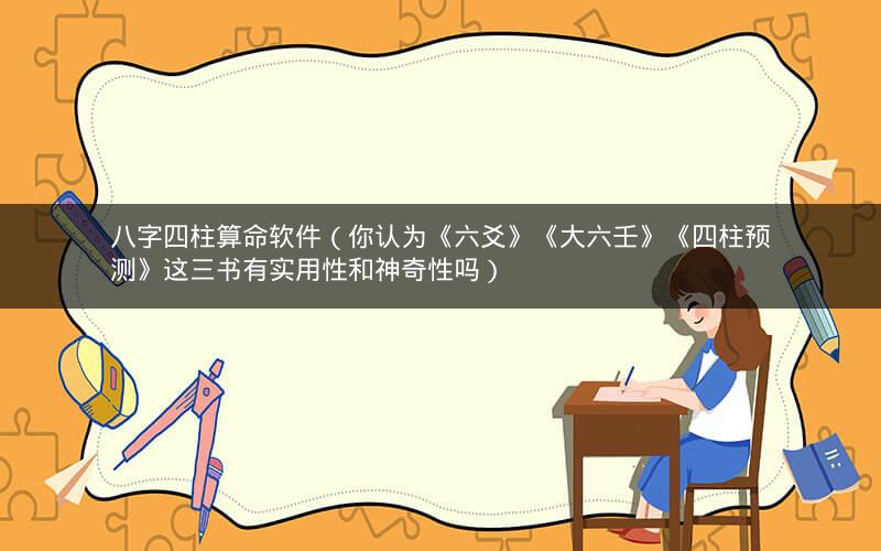 八字四柱算命软件(你认为《六爻》《大六壬》《四柱预测》这三书有实用性和神奇性吗)