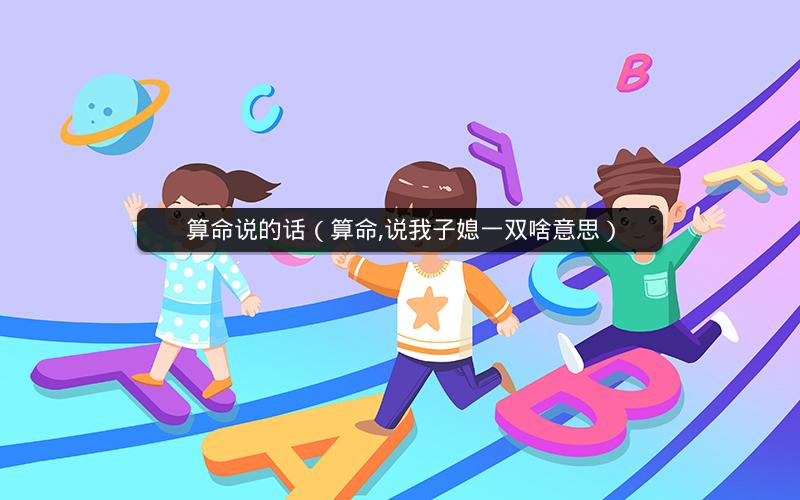 算命说的话(算命,说我子媳一双啥意思)