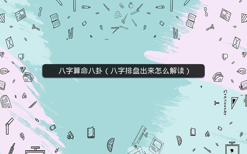 八字算命八卦(八字排盘出来怎么解读)