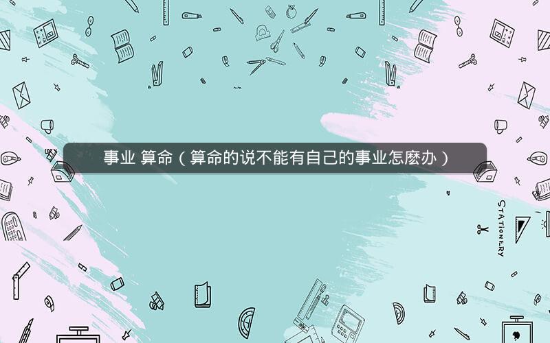事业 算命(算命的说不能有自己的事业怎麽办)
