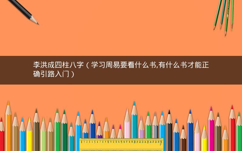李洪成四柱八字(学习周易要看什么书,有什么书才能正确引路入门)