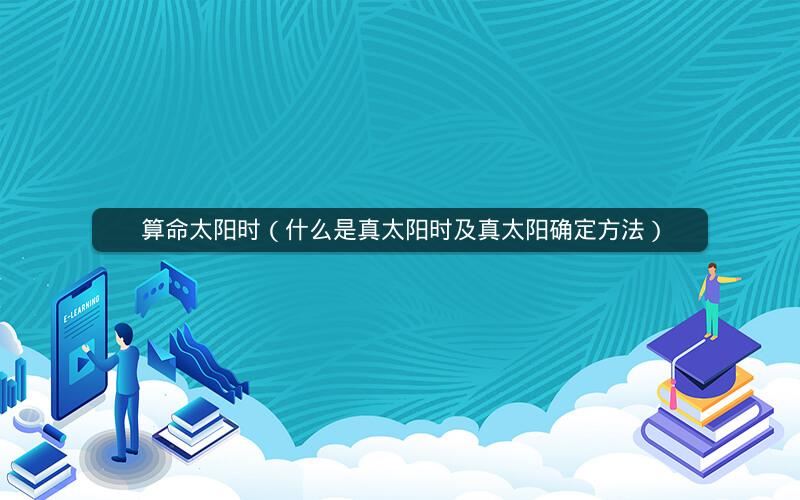 算命太阳时(什么是真太阳时及真太阳确定方法)