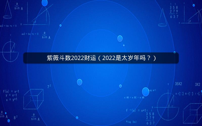 紫薇斗数2022财运(2022是太岁年吗?) 紫薇斗数2022财运(2022是太岁年吗?)