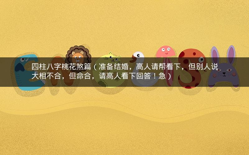 四柱八字桃花煞篇（准备结婚，高人请帮看下，但别人说大相不合，但命合，请高人看下回答！急）