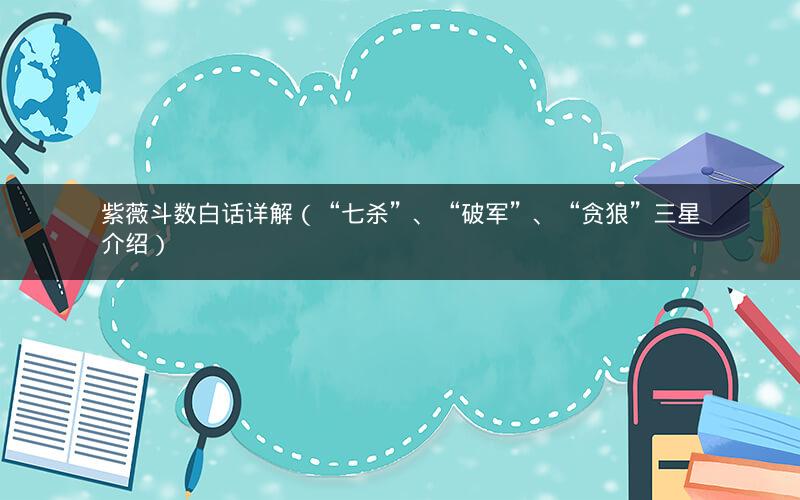 紫薇斗数白话详解(“七杀”、“破军”、“贪狼”三星介绍) 紫薇斗数白话详解(“七杀”、“破军”、“贪狼”三星介绍)