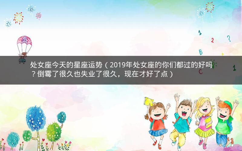 处女座今天的星座运势(2019年处女座的你们都过的好吗?倒霉了很久也失业了很久,现在才好了点)
