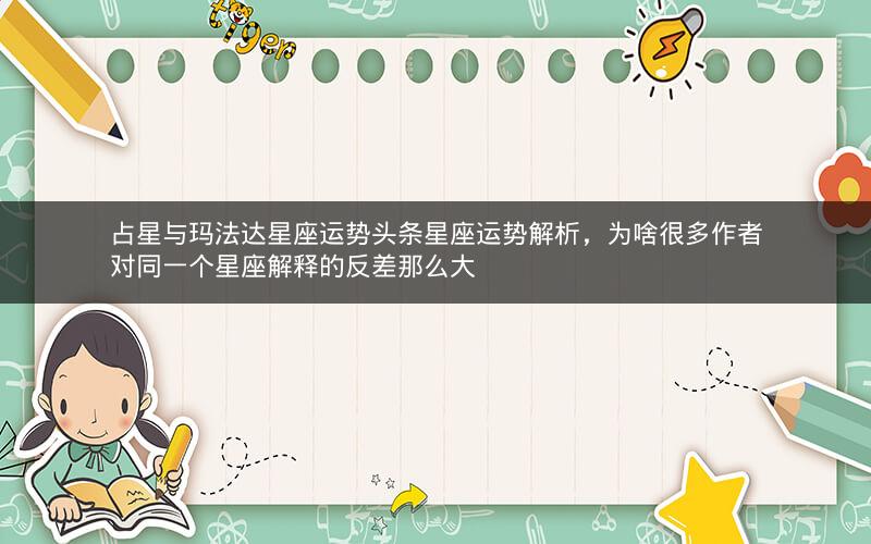 占星与玛法达星座运势头条星座运势解析,为啥很多作者对同一个星座解释的反差那么大