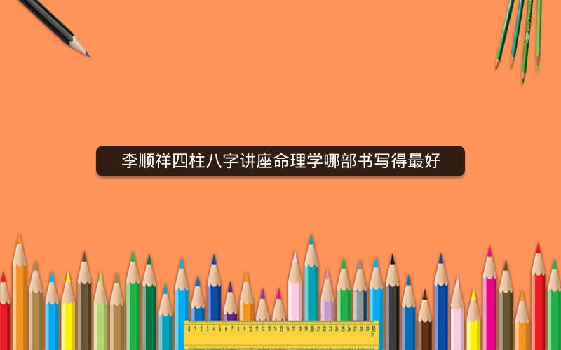 李顺祥四柱八字讲座命理学哪部书写得最好