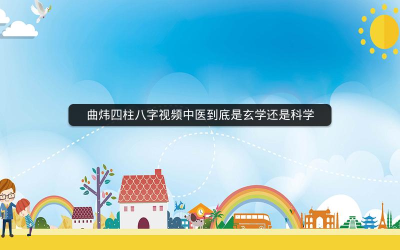 曲炜四柱八字视频中医到底是玄学还是科学