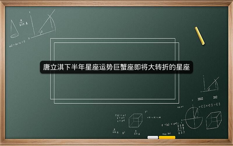唐立淇下半年星座运势巨蟹座即将大转折的星座