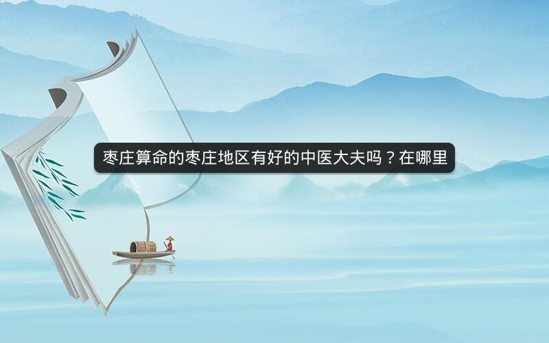 枣庄算命的枣庄地区有好的中医大夫吗?在哪里