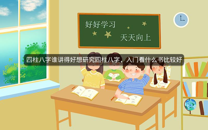 四柱八字谁讲得好想研究四柱八字，入门看什么书比较好