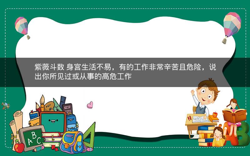 紫薇斗数 身宫生活不易,有的工作非常辛苦且危险,说出你所见过或从事的高危工作 紫薇斗数 身宫生活不易,有的工作非常辛苦且危险,说出你所见过或从事的高危工作