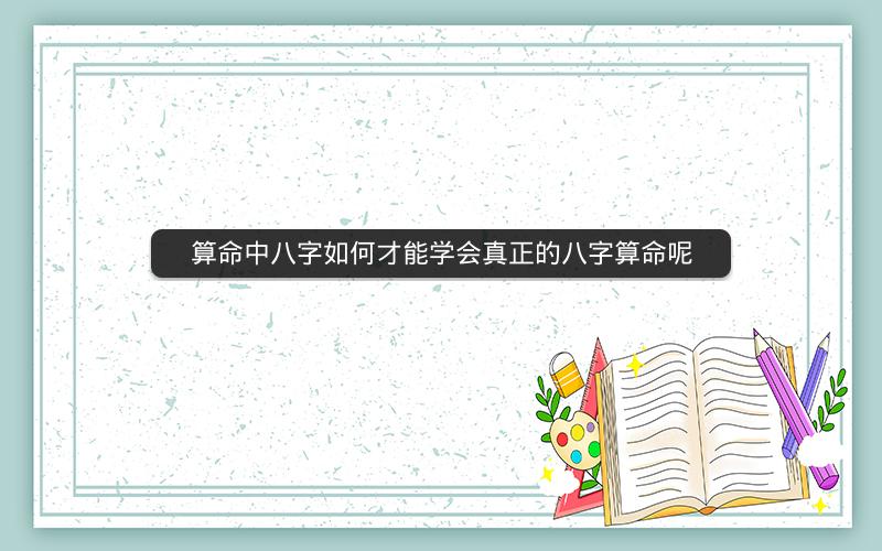 算命中八字如何才能学会真正的八字算命呢