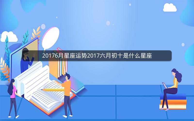 20176月星座运势2017六月初十是什么星座