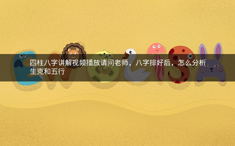四柱八字讲解视频播放请问老师，八字排好后，怎么分析生克和五行