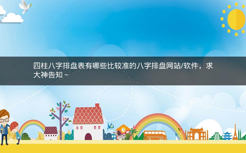 四柱八字排盘表有哪些比较准的八字排盘网站/软件，求大神告知～