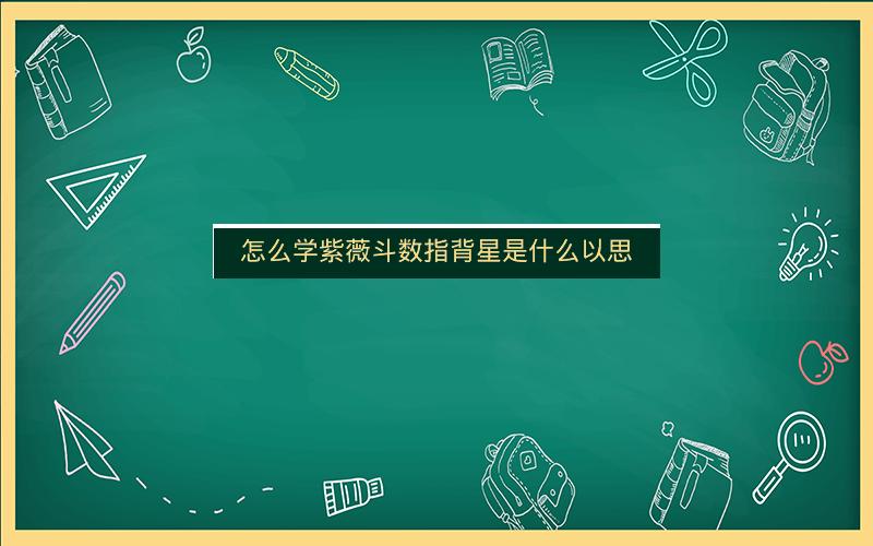 怎么学紫薇斗数指背星是什么以思