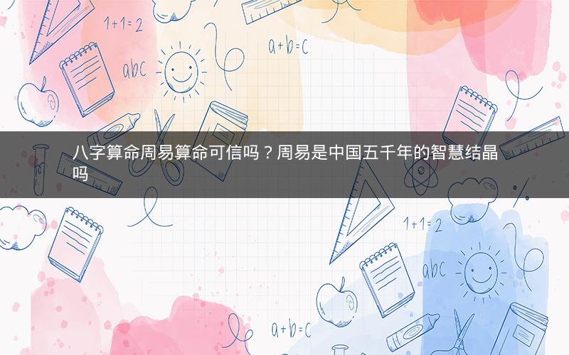 八字算命周易算命可信吗?周易是中国五千年的智慧结晶吗