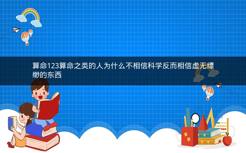算命123算命之类的人为什么不相信科学反而相信虚无缥缈的东西