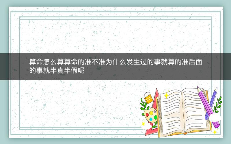 算命怎么算算命的准不准为什么发生过的事就算的准后面的事就半真半假呢