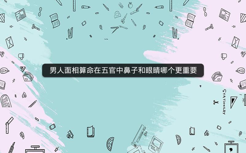 男人面相算命在五官中鼻子和眼睛哪个更重要
