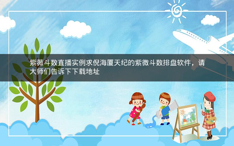 紫薇斗数直播实例求倪海厦天纪的紫微斗数排盘软件,请大师们告诉下下载地址 紫薇斗数直播实例求倪海厦天纪的紫微斗数排盘软件,请大师们告诉下下载地址