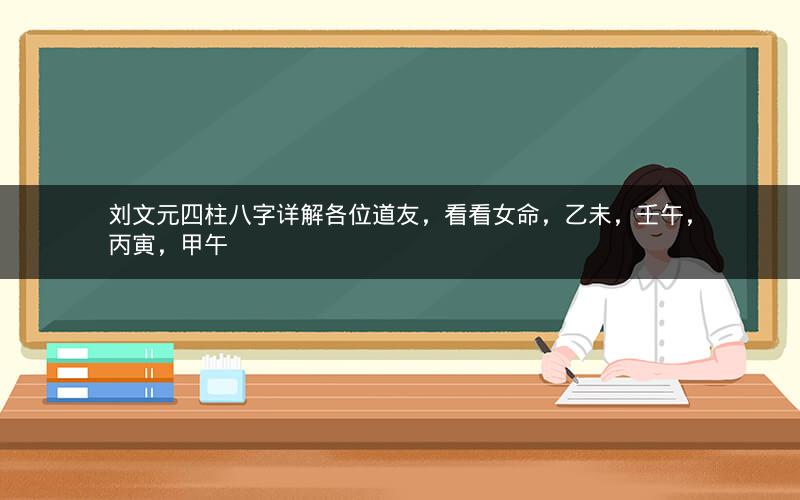 刘文元四柱八字详解各位道友，看看女命，乙未，壬午，丙寅，甲午
