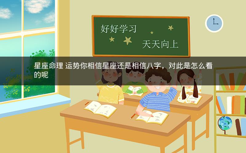 星座命理 运势你相信星座还是相信八字,对此是怎么看的呢