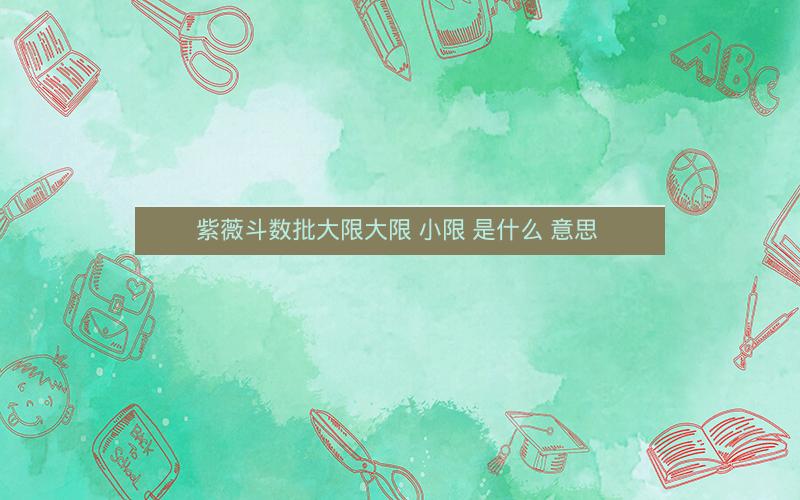 紫薇斗数批大限大限 小限 是什么 意思 紫薇斗数批大限大限 小限 是什么 意思