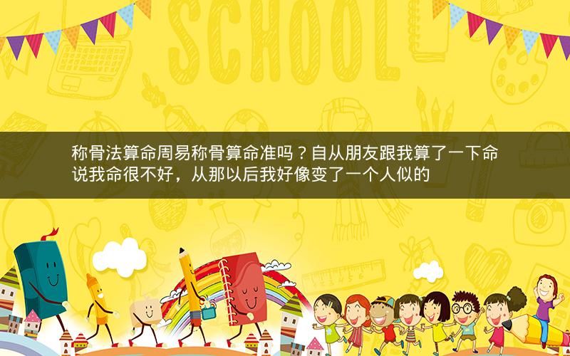 称骨法算命周易称骨算命准吗?自从朋友跟我算了一下命说我命很不好,从那以后我好像变了一个人似的