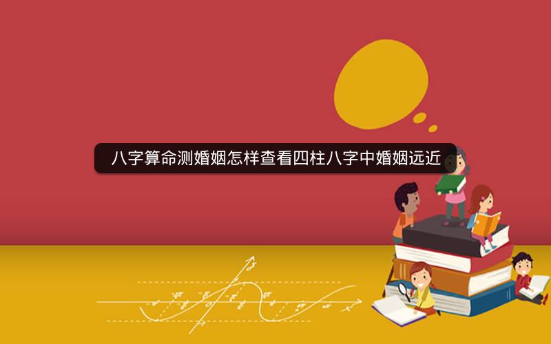八字算命测婚姻怎样查看四柱八字中婚姻远近