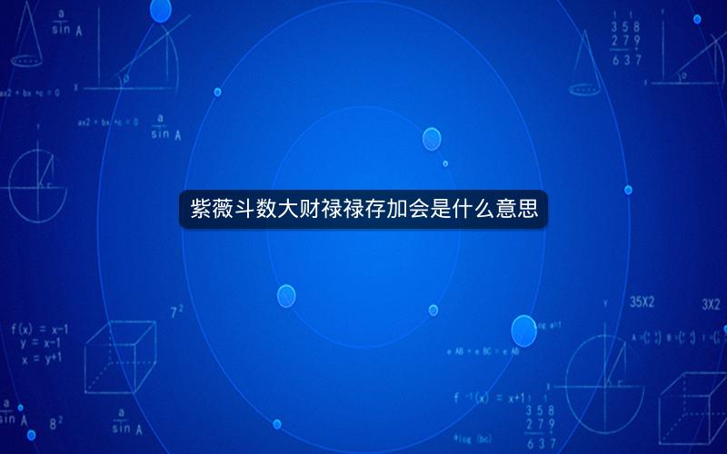 紫薇斗数大财禄禄存加会是什么意思 紫薇斗数大财禄禄存加会是什么意思