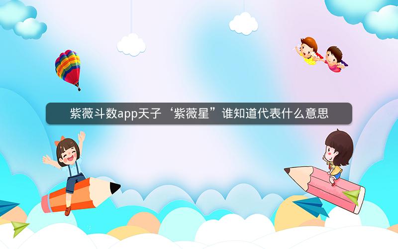 紫薇斗数app天子‘紫薇星”谁知道代表什么意思 紫薇斗数app天子‘紫薇星”谁知道代表什么意思