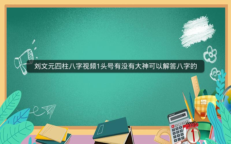 刘文元四柱八字视频1头号有没有大神可以解答八字的