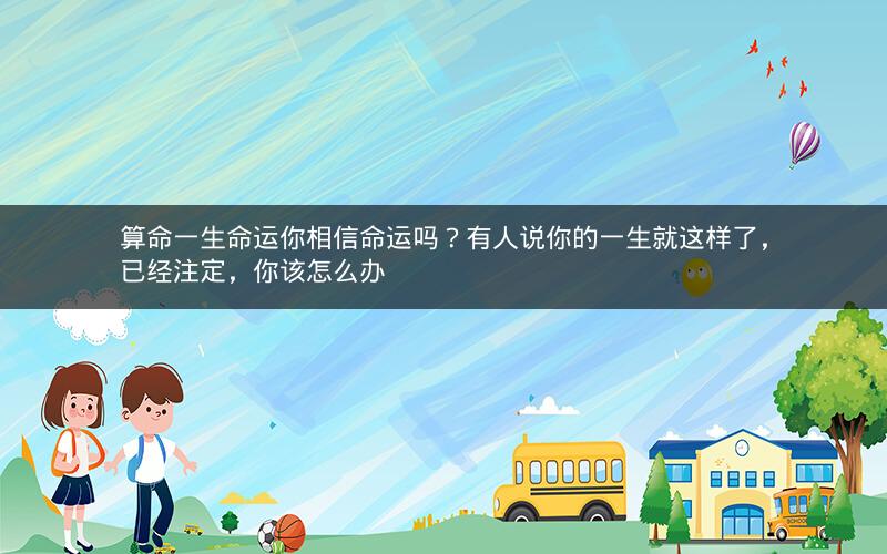 算命一生命运你相信命运吗?有人说你的一生就这样了,已经注定,你该怎么办